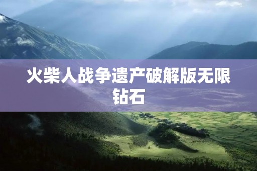 火柴人战争遗产破解版无限钻石:突破游戏极限,畅享无尽乐趣