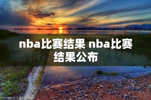 nba比赛结果 nba比赛结果公布