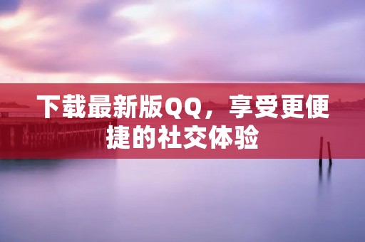 下载最新版QQ,享受更便捷的社交体验 下载最新版QQ,享受更便捷的社交体验