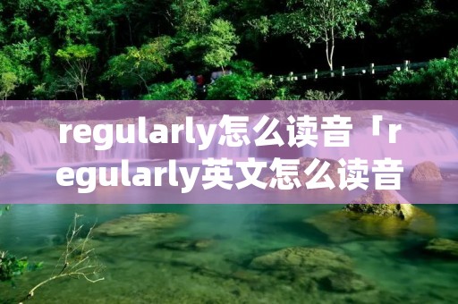 regularly怎么读音「regularly英文怎么读音」