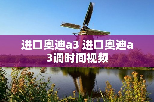 进口奥迪a3 进口奥迪a3调时间视频 进口奥迪a3 进口奥迪a3调时间视频