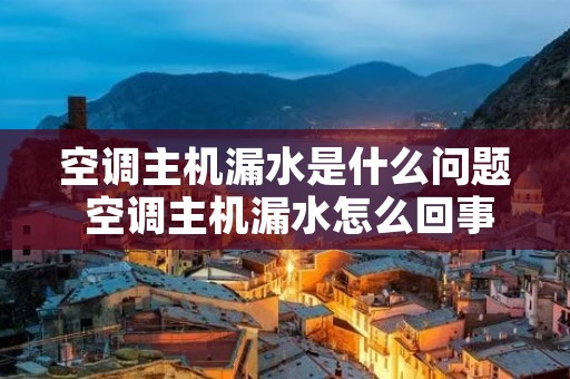 空调主机漏水是什么问题 空调主机漏水怎么回事啊