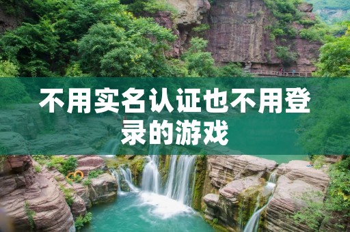 不用实名认证也不用登录的游戏：方便快捷的游戏选择
