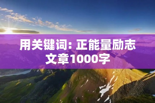 用关键词: 正能量励志文章1000字 用关键词: 正能量励志文章1000字