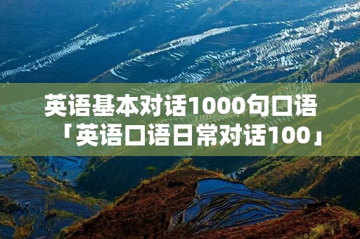 英语基本对话1000句口语「英语口语日常对话100」