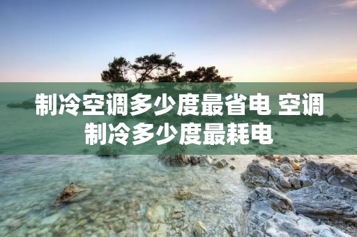 制冷空调多少度最省电 空调制冷多少度最耗电 制冷空调多少度最省电 空调制冷多少度最耗电