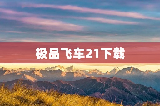 极品飞车21下载:快速体验最新赛车游戏 极品飞车21下载:快速体验最新赛车游戏