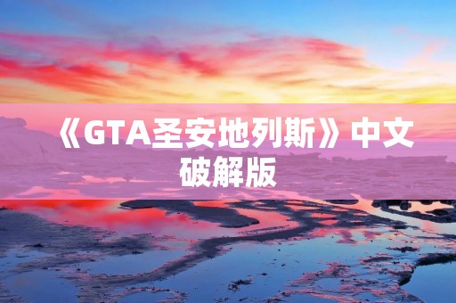 《GTA圣安地列斯》中文破解版：最新版本免费下载！