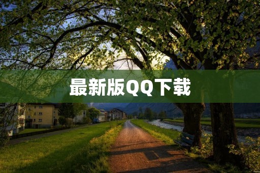 最新版QQ下载：打造更好的沟通体验