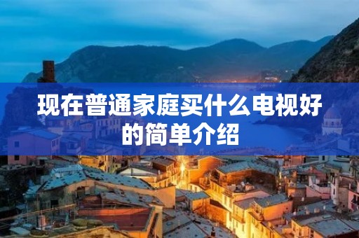 现在普通家庭买什么电视好的简单介绍