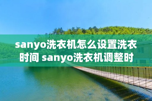 sanyo洗衣机怎么设置洗衣时间 sanyo洗衣机调整时间 sanyo洗衣机怎么设置洗衣时间 sanyo洗衣机调整时间