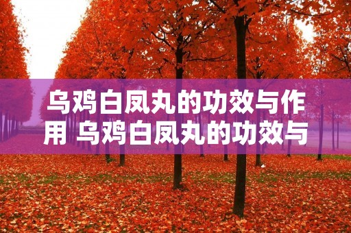 乌鸡白凤丸的功效与作用 乌鸡白凤丸的功效与作用及副作用 乌鸡白凤丸的功效与作用 乌鸡白凤丸的功效与作用及副作用