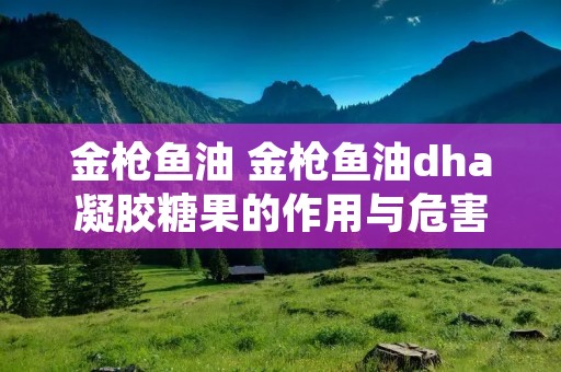 金枪鱼油 金枪鱼油dha凝胶糖果的作用与危害