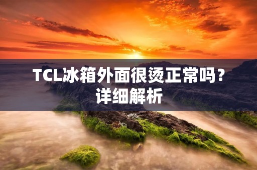 TCL冰箱外面很烫正常吗？详细解析
