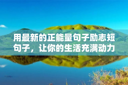 用最新的正能量句子励志短句子，让你的生活充满动力
