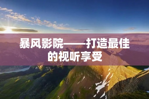暴风影院——打造最佳的视听享受