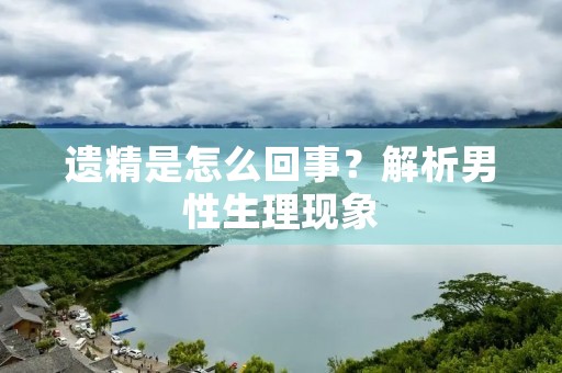 遗精是怎么回事？解析男性生理现象