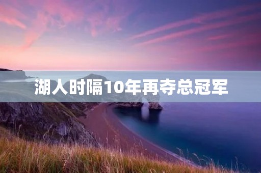 湖人时隔10年再夺总冠军:詹姆斯领衔,湖人王者归来 湖人时隔10年再夺总冠军:詹姆斯领衔,湖人王者归来
