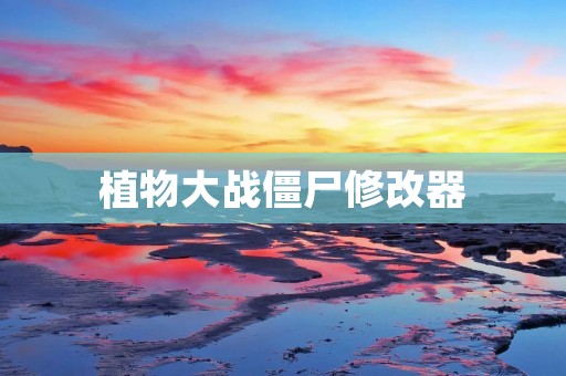 植物大战僵尸修改器：打造属于你自己的游戏世界
