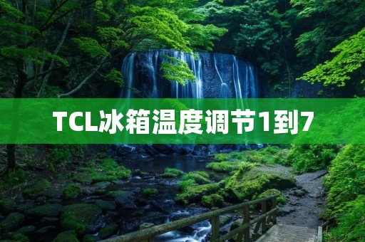 TCL冰箱温度调节1到7:了解适宜的冷藏温度设置 TCL冰箱温度调节1到7:了解适宜的冷藏温度设置
