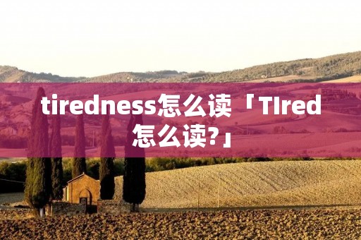 tiredness怎么读「TIred怎么读?」 tiredness怎么读「TIred怎么读?」