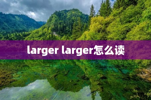 larger larger怎么读 larger larger怎么读