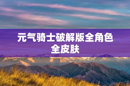 元气骑士破解版全角色全皮肤：打造无限可能的战斗世界