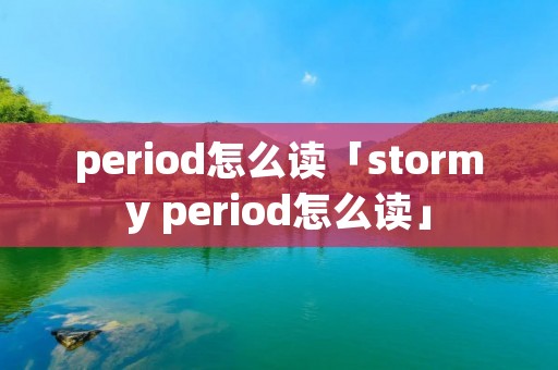 period怎么读「stormy period怎么读」