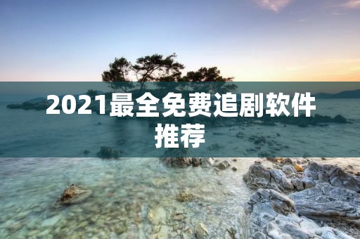 2021最全免费追剧软件推荐:不花一分钱也能看到最新剧集! 2021最全免费追剧软件推荐:不花一分钱也能看到最新剧集!