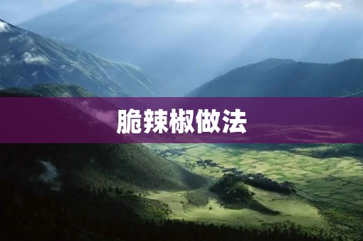 脆辣椒做法:味蕾的热辣享受 脆辣椒做法:味蕾的热辣享受