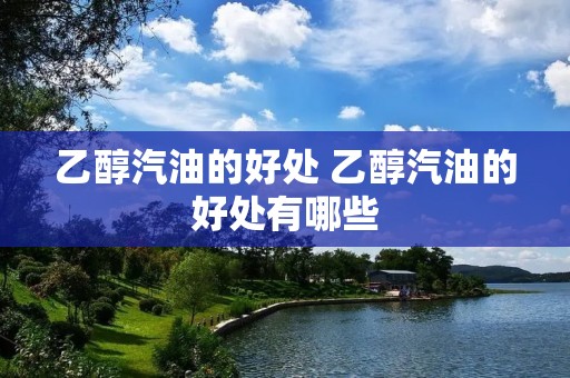 乙醇汽油的好处 乙醇汽油的好处有哪些