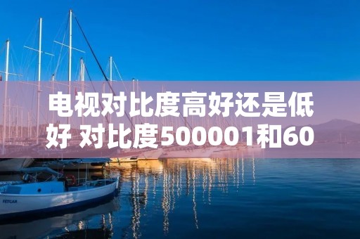 电视对比度高好还是低好 对比度500001和60001哪个好 电视对比度高好还是低好 对比度500001和60001哪个好