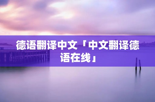 德语翻译中文「中文翻译德语在线」