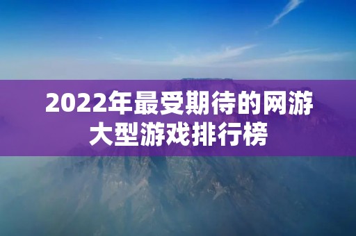 2022年最受期待的网游大型游戏排行榜:玩家们最爱的游戏来袭!