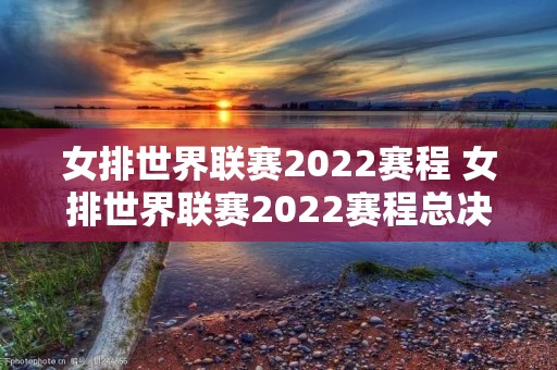 女排世界联赛2022赛程 女排世界联赛2022赛程总决赛时间 女排世界联赛2022赛程 女排世界联赛2022赛程总决赛时间