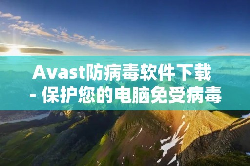 Avast防病毒软件下载 - 保护您的电脑免受病毒侵害 Avast防病毒软件下载 - 保护您的电脑免受病毒侵害