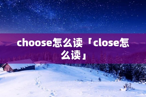 choose怎么读「close怎么读」