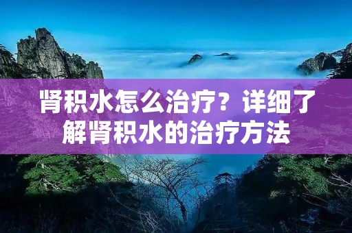 肾积水怎么治疗？详细了解肾积水的治疗方法