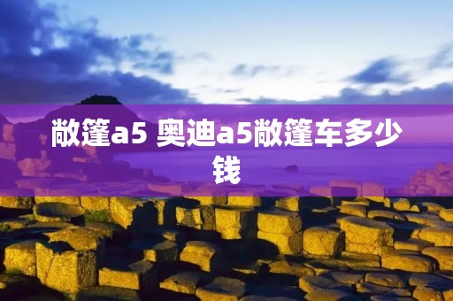 敞篷a5 奥迪a5敞篷车多少钱 敞篷a5 奥迪a5敞篷车多少钱