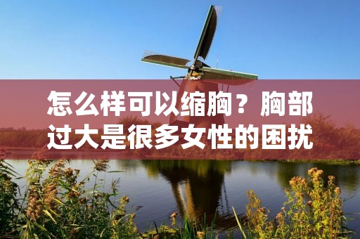 怎么样可以缩胸？胸部过大是很多女性的困扰，因为它可能会引起不适感，影响穿衣和自信心。那么，有哪些方法可以帮助缩小胸部呢？本文将为您详细介绍一些有效的方法。