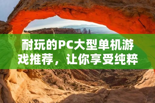 耐玩的PC大型单机游戏推荐，让你享受纯粹的游戏乐趣！