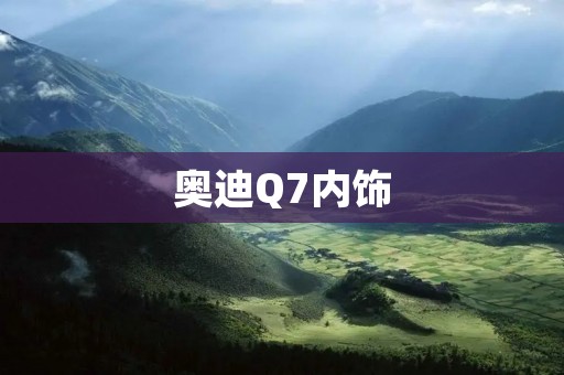 奥迪Q7内饰：奢华与舒适的完美融合