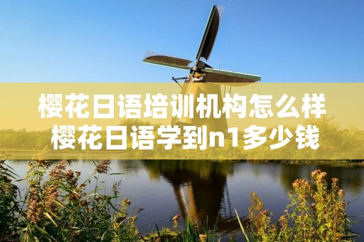 樱花日语培训机构怎么样 樱花日语学到n1多少钱 樱花日语培训机构怎么样 樱花日语学到n1多少钱