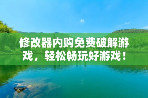 修改器内购免费破解游戏,轻松畅玩好游戏!