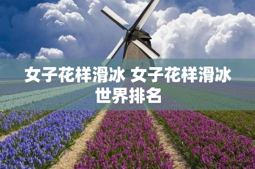 女子花样滑冰 女子花样滑冰世界排名 女子花样滑冰 女子花样滑冰世界排名