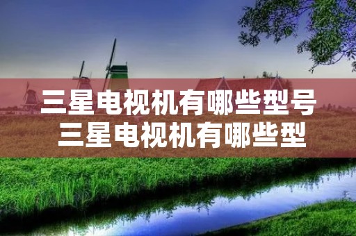 三星电视机有哪些型号 三星电视机有哪些型号参数