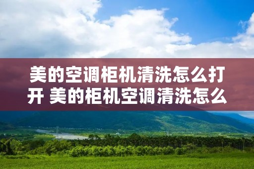 美的空调柜机清洗怎么打开 美的柜机空调清洗怎么清洗