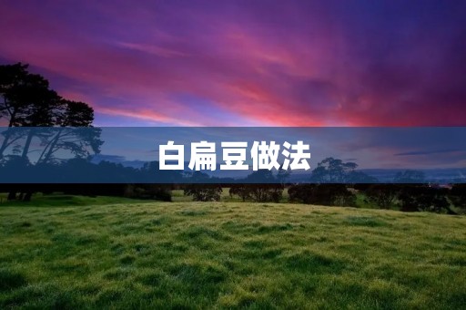 白扁豆做法:美味健康的烹饪秘籍