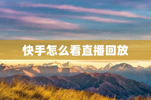 快手怎么看直播回放：详细教程与操作指南