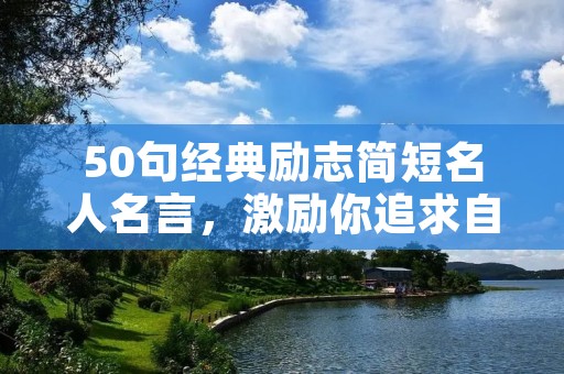 50句经典励志简短名人名言,激励你追求自己的梦想与成功